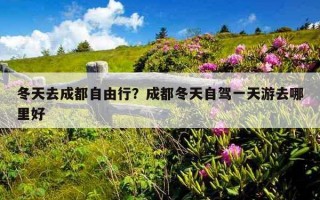 冬天去成都自由行？成都冬天自駕一天游去哪里好