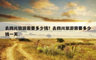 去四川旅游需要多少錢？去四川旅游需要多少錢一天