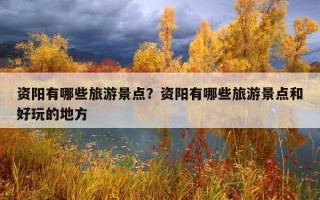 資陽有哪些旅游景點？資陽有哪些旅游景點和好玩的地方