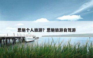 恩施個人旅游？恩施旅游自駕游