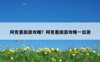 阿克塞旅游攻略？阿克塞旅游攻略一日游