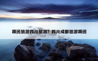 跟團旅游四川旅游？四川成都旅游跟團