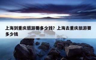 上海到重慶旅游要多少錢？上海去重慶旅游要多少錢