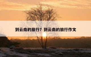 到云南的旅行？到云南的旅行作文