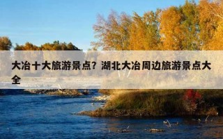 大冶十大旅游景點？湖北大冶周邊旅游景點大全