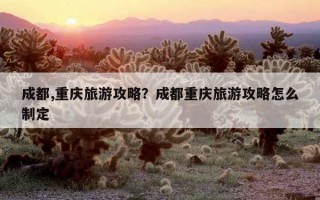 成都,重慶旅游攻略？成都重慶旅游攻略怎么制定