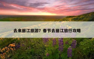 去來麗江旅游？春節去麗江旅行攻略