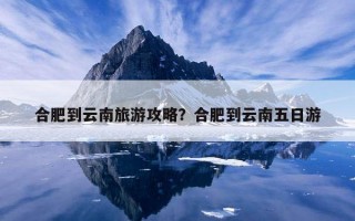 合肥到云南旅游攻略？合肥到云南五日游
