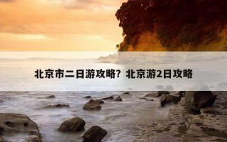 北京市二日游攻略？北京游2日攻略