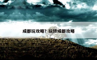 成都玩攻略？玩轉成都攻略