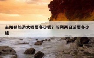 去陽朔旅游大概要多少錢？陽朔兩日游要多少錢