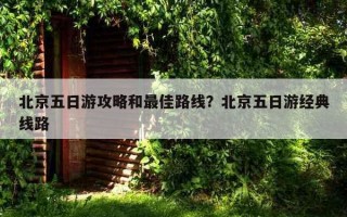 北京五日游攻略和最佳路線？北京五日游經典線路