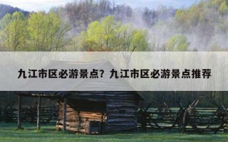 九江市區必游景點？九江市區必游景點推薦