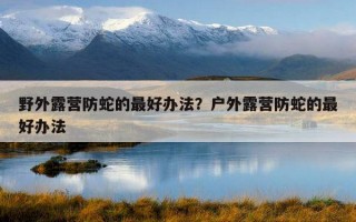 野外露營防蛇的最好辦法？戶外露營防蛇的最好辦法