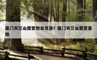 廈門天竺山露營地自駕游？廈門天竺山露營基地