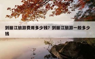 到麗江旅游費用多少錢？到麗江旅游一般多少錢