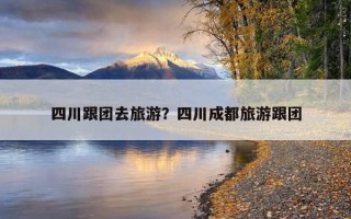 四川跟團去旅游？四川成都旅游跟團