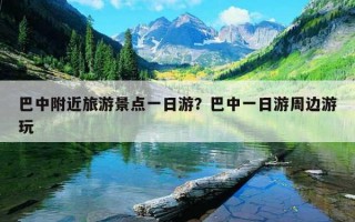 巴中附近旅游景點一日游？巴中一日游周邊游玩