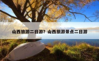 山西旅游二日游？山西旅游景點二日游