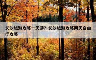 長沙旅游攻略一天游？長沙旅游攻略兩天自由行攻略