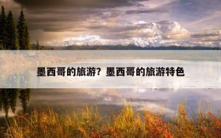墨西哥的旅游？墨西哥的旅游特色