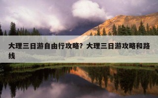 大理三日游自由行攻略？大理三日游攻略和路線