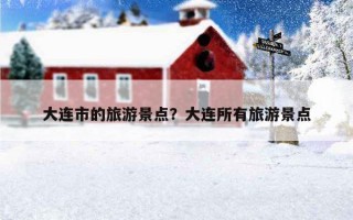 大連市的旅游景點？大連所有旅游景點