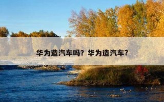 華為造汽車嗎？華為造汽車?