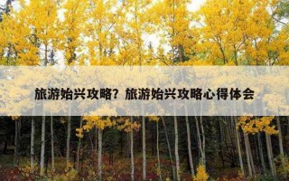 旅游始興攻略？旅游始興攻略心得體會