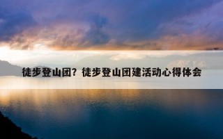 徒步登山團？徒步登山團建活動心得體會