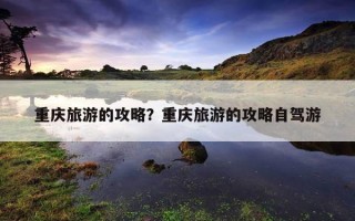 重慶旅游的攻略？重慶旅游的攻略自駕游