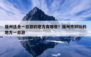 福州適合一日游的地方有哪些？福州市好玩的地方一日游