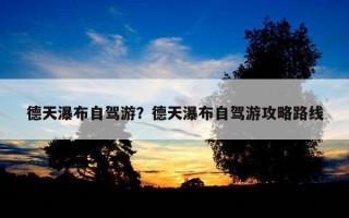 德天瀑布自駕游？德天瀑布自駕游攻略路線