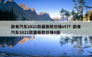 蔚來汽車2021款最新款價格et7？蔚來汽車2021款最新款價格6座