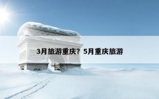 3月旅游重慶？5月重慶旅游