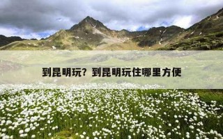 到昆明玩？到昆明玩住哪里方便