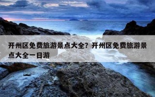 開州區免費旅游景點大全？開州區免費旅游景點大全一日游