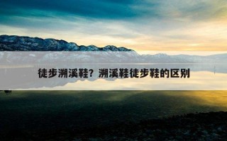 徒步溯溪鞋？溯溪鞋徒步鞋的區別