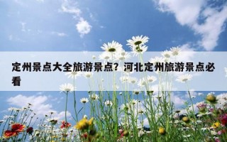 定州景點大全旅游景點？河北定州旅游景點必看