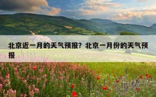 北京近一月的天氣預報？北京一月份的天氣預報