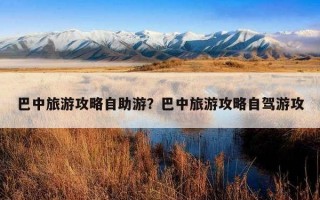 巴中旅游攻略自助游？巴中旅游攻略自駕游攻