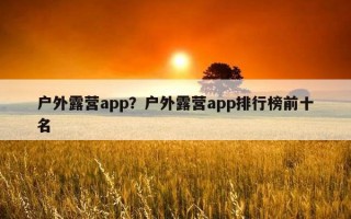 戶外露營app?戶外露營app排行榜前十名 戶外露營app?戶外露營app排行榜前十名