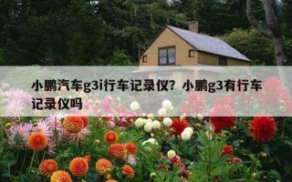 小鵬汽車g3i行車記錄儀？小鵬g3有行車記錄儀嗎