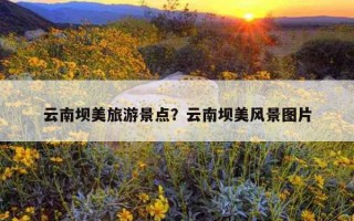云南壩美旅游景點？云南壩美風景圖片