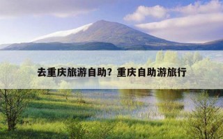 去重慶旅游自助？重慶自助游旅行