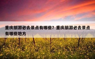 重慶旅游必去景點有哪些？重慶旅游必去景點有哪些地方