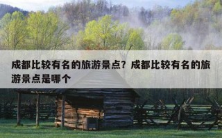 成都比較有名的旅游景點？成都比較有名的旅游景點是哪個