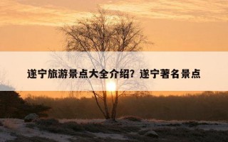 遂寧旅游景點大全介紹？遂寧著名景點