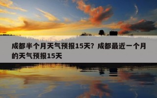 成都半個月天氣預報15天？成都最近一個月的天氣預報15天