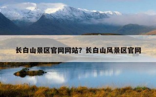 長白山景區官網網站？長白山風景區官網